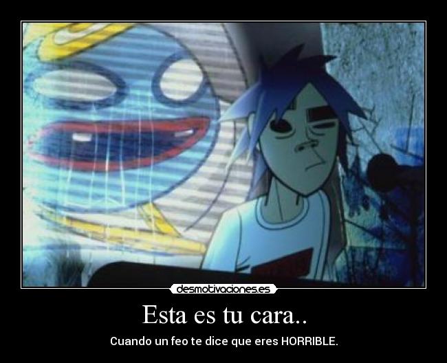 Esta es tu cara.. - Cuando un feo te dice que eres HORRIBLE.