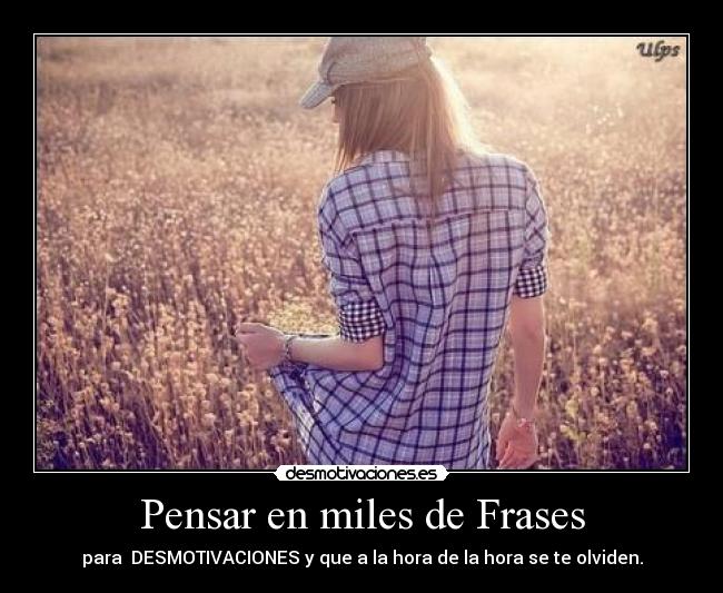 Pensar en miles de Frases - para DESMOTIVACIONES y que a la hora de la hora se te olviden.
