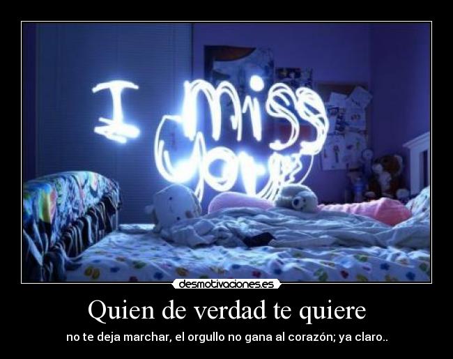 Quien de verdad te quiere - no te deja marchar, el orgullo no gana al corazón; ya claro..