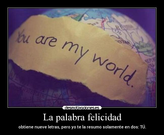 La palabra felicidad - obtiene nueve letras, pero yo te la resumo solamente en dos: TÚ.
