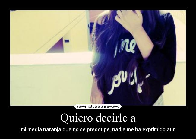 Quiero decirle a - mi media naranja que no se preocupe, nadie me ha exprimido aún