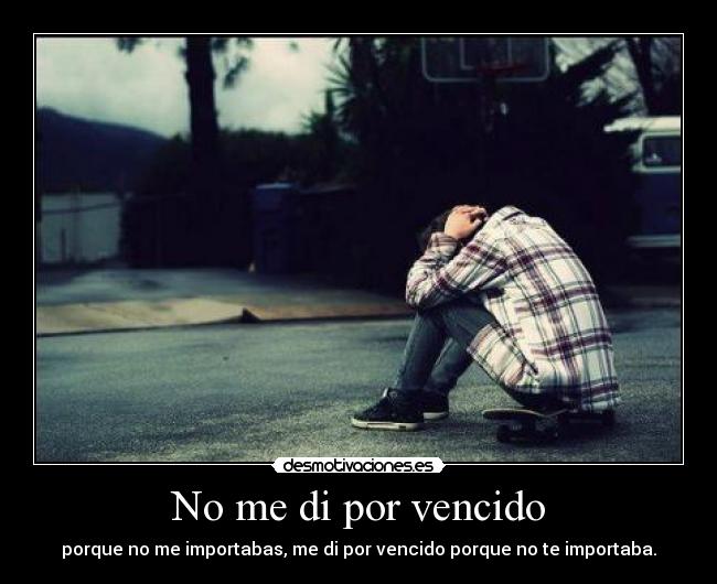 No me di por vencido - porque no me importabas, me di por vencido porque no te importaba.