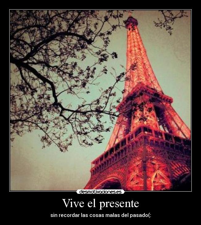 Vive el presente - sin recordar las cosas malas del pasado(: