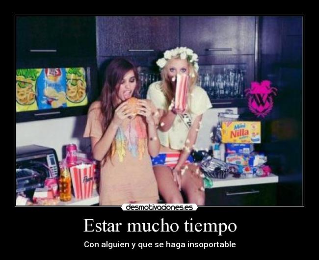 Estar mucho tiempo - Con alguien y que se haga insoportable