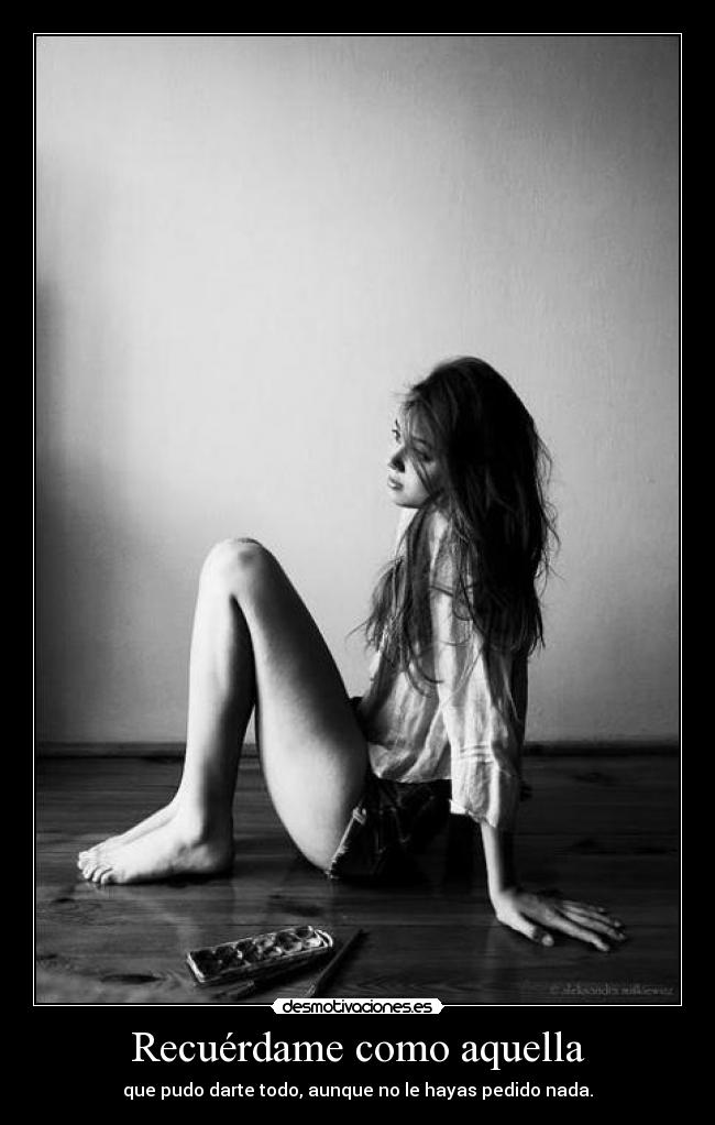Recuérdame como aquella - que pudo darte todo, aunque no le hayas pedido nada.