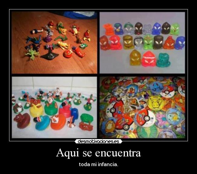 Aqui se encuentra - toda mi infancia.