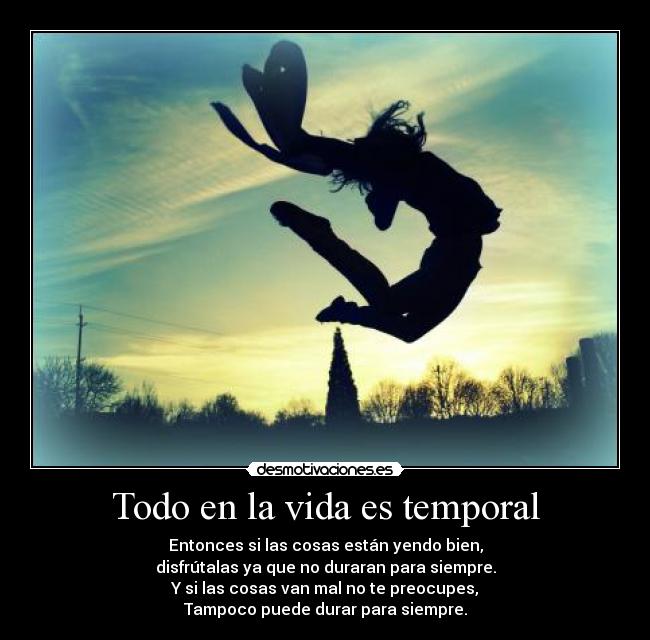 Todo en la vida es temporal - Entonces si las cosas están yendo bien,
disfrútalas ya que no duraran para siempre.
Y si las cosas van mal no te preocupes,
Tampoco puede durar para siempre.