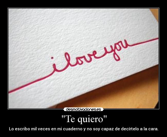 Te quiero - Lo escribo mil veces en mi cuaderno y no soy capaz de decírtelo a la cara.