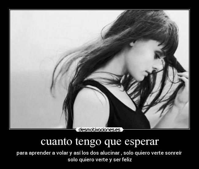 cuanto tengo que esperar - para aprender a volar y así los dos alucinar , solo quiero verte sonreír
solo quiero verte y ser feliz