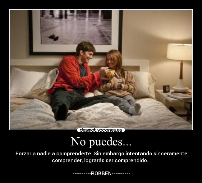No puedes... - Forzar a nadie a comprenderte. Sin embargo intentando sinceramente
comprender, lograrás ser comprendido...

----------ROBBEN----------