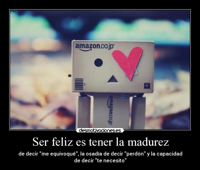 Ser feliz es tener la madurez - de decir me equivoqué, la osadía de decir perdón y la capacidad
de decir te necesito
