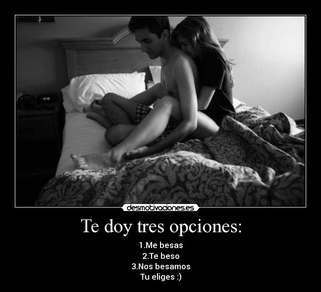 Te doy tres opciones: - 1.Me besas
2.Te beso
3.Nos besamos
Tu eliges :)