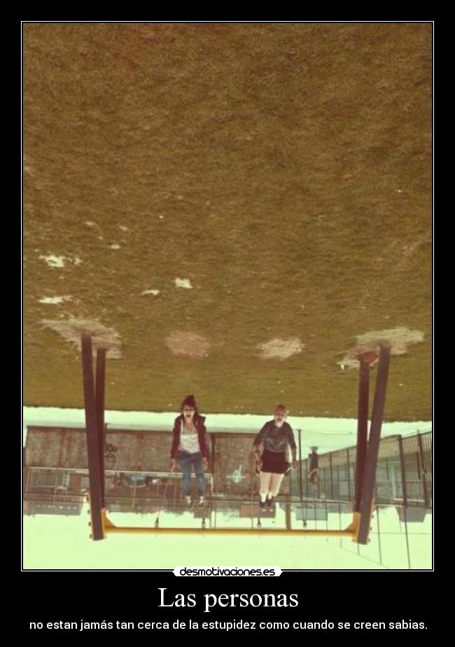 Las personas - no estan jamás tan cerca de la estupidez como cuando se creen sabias.
