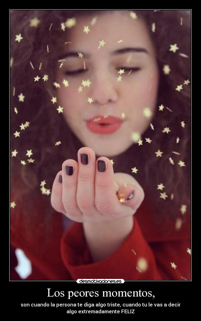 Los peores momentos, - son cuando la persona te diga algo triste, cuando tu le vas a decir
algo extremadamente FELIZ♥