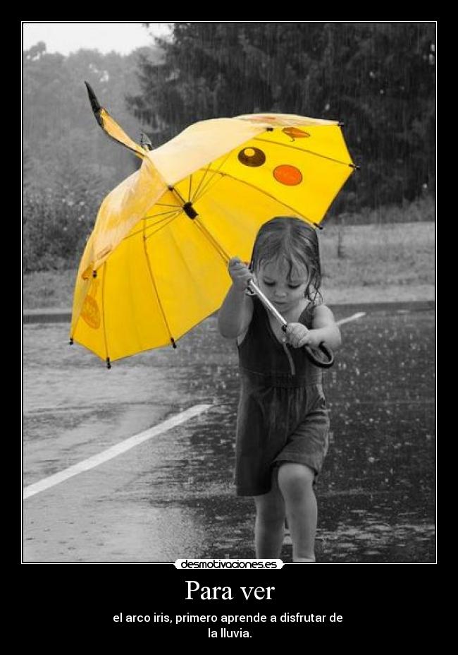 Para ver - el arco iris, primero aprende a disfrutar de
la lluvia.