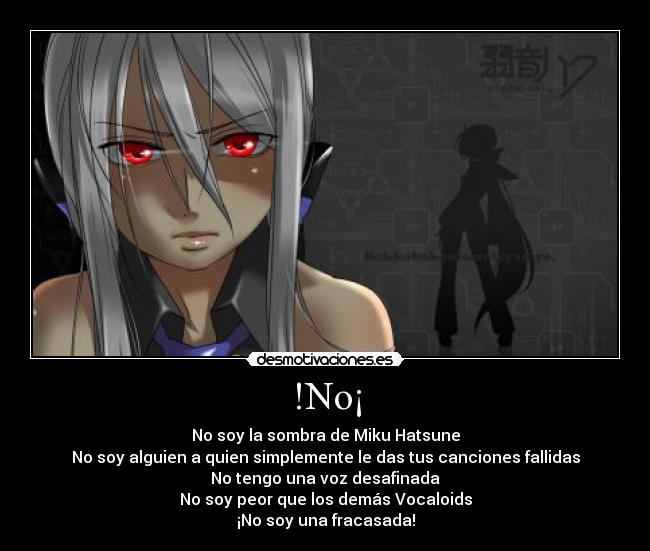 !No¡ - No soy la sombra de Miku Hatsune
No soy alguien a quien simplemente le das tus canciones fallidas
No tengo una voz desafinada
No soy peor que los demás Vocaloids
¡No soy una fracasada!