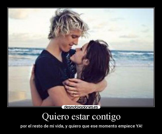 Quiero estar contigo - por el resto de mi vida, y quiero que ese momento empiece YA!
