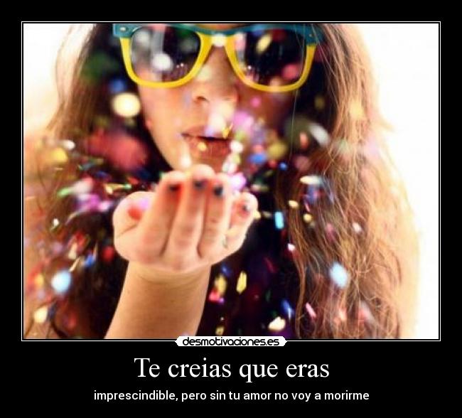 Te creias que eras - imprescindible, pero sin tu amor no voy a morirme