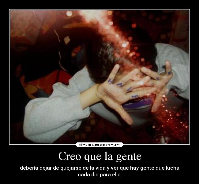 Creo que la gente - debería dejar de quejarse de la vida y ver que hay gente que lucha cada día para ella.