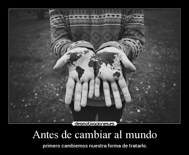 Antes de cambiar al mundo - primero cambiemos nuestra forma de tratarlo.