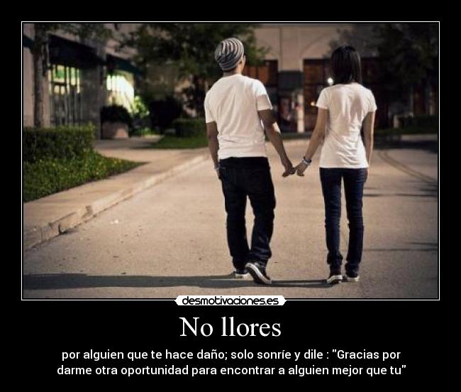 No llores - por alguien que te hace daño; solo sonríe y dile : Gracias por
darme otra oportunidad para encontrar a alguien mejor que tu