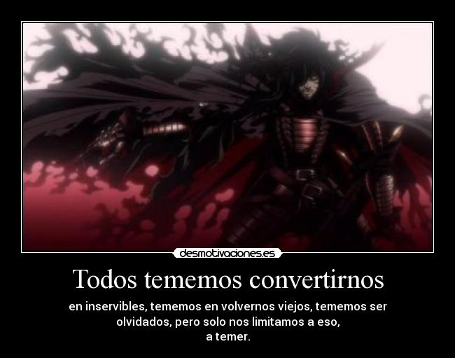 Todos tememos convertirnos - en inservibles, tememos en volvernos viejos, tememos ser
olvidados, pero solo nos limitamos a eso,
a temer.