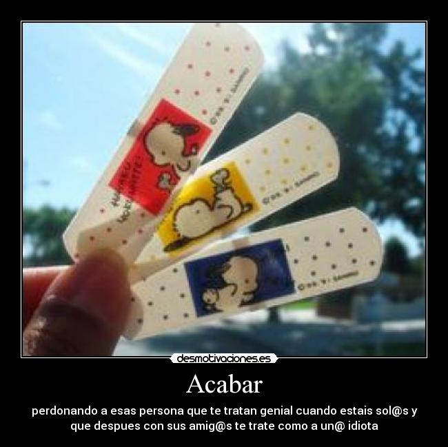 Acabar - perdonando a esas persona que te tratan genial cuando estais sol@s y
que despues con sus amig@s te trate como a un@ idiota