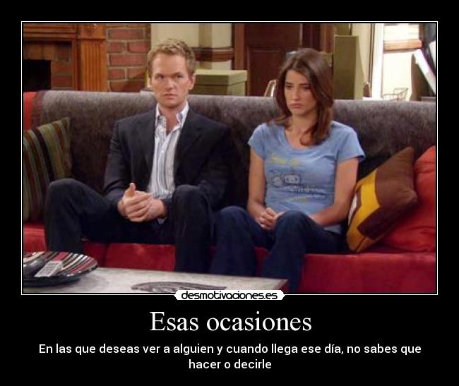 Esas ocasiones - En las que deseas ver a alguien y cuando llega ese día, no sabes que hacer o decirle