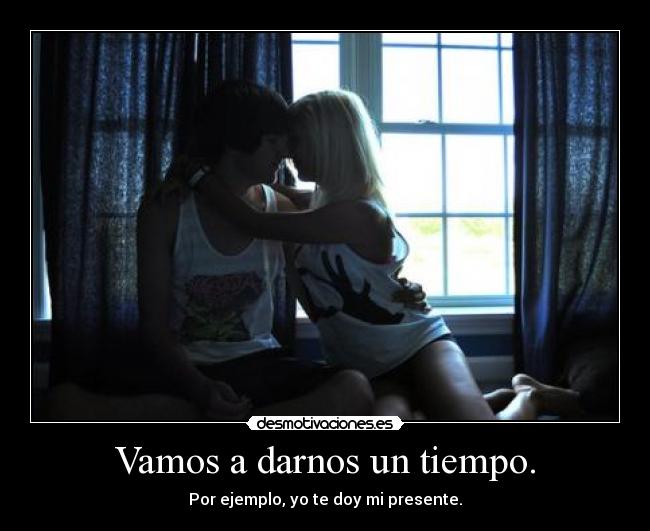 Vamos a darnos un tiempo. -