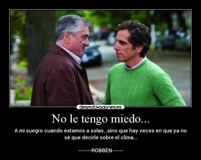 No le tengo miedo... - A mi suegro cuando estamos a solas...sino que hay veces en que ya no
sé que decirle sobre el clima...

-------ROBBEN------