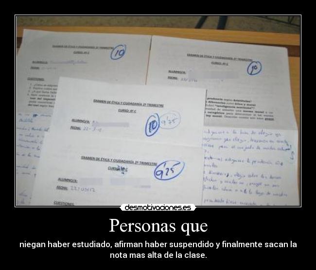 Personas que - niegan haber estudiado, afirman haber suspendido y finalmente sacan la
nota mas alta de la clase.