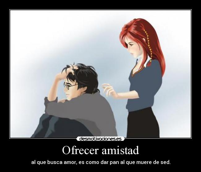 Ofrecer amistad - al que busca amor, es como dar pan al que muere de sed.