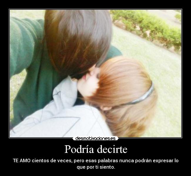 Podría decirte - TE AMO cientos de veces, pero esas palabras nunca podrán expresar lo
que por ti siento.
