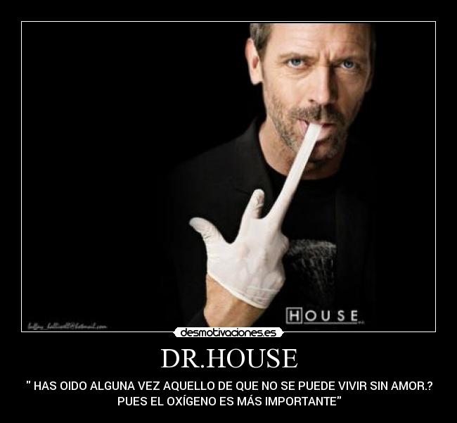 DR.HOUSE -  HAS OIDO ALGUNA VEZ AQUELLO DE QUE NO SE PUEDE VIVIR SIN AMOR.?
PUES EL OXÍGENO ES MÁS IMPORTANTE