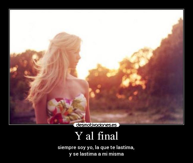 Y al final - siempre soy yo, la que te lastima,
y se lastima a mi misma