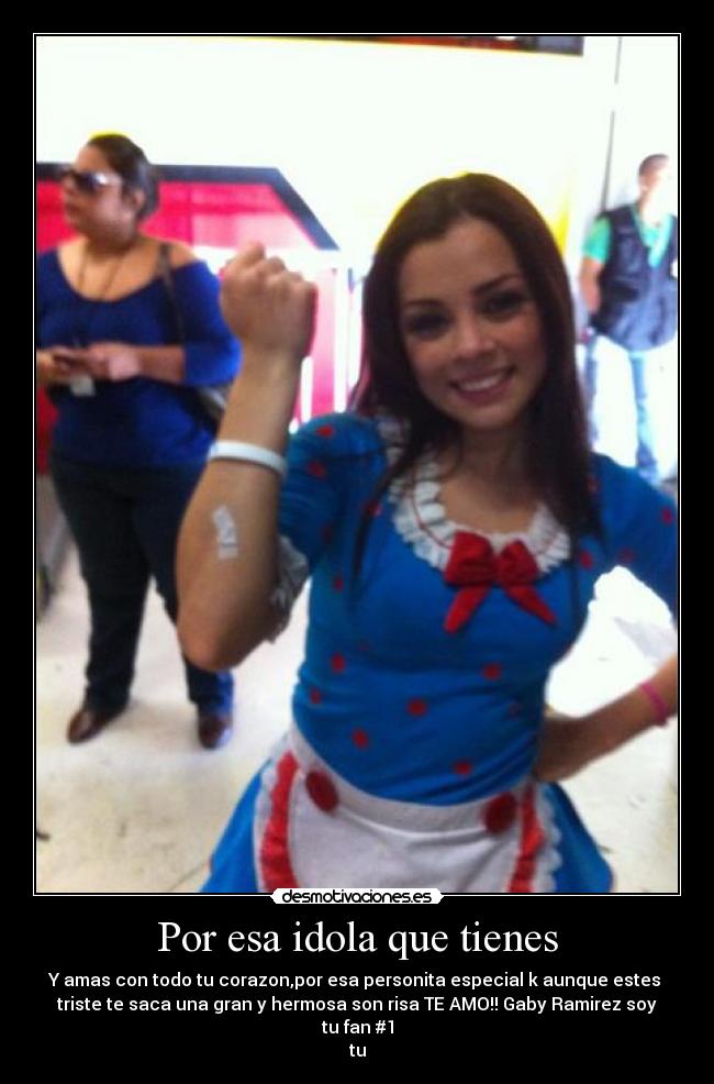 Por esa idola que tienes - Y amas con todo tu corazon,por esa personita especial k aunque estes 
triste te saca una gran y hermosa son risa TE AMO!! Gaby Ramirez soy tu fan #1
tu