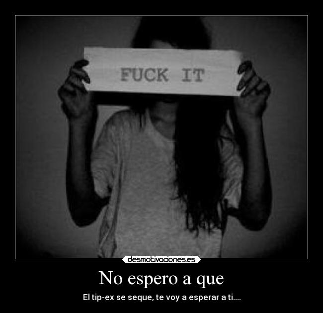 No espero a que - El tip-ex se seque, te voy a esperar a ti....
