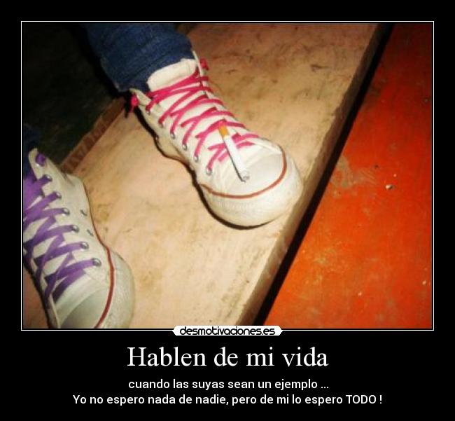 Hablen de mi vida - cuando las suyas sean un ejemplo ...
Yo no espero nada de nadie, pero de mi lo espero TODO !