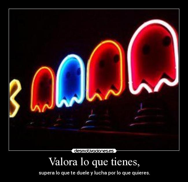 Valora lo que tienes, - supera lo que te duele y lucha por lo que quieres.