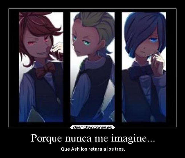 Porque nunca me imagine... - Que Ash los retara a los tres.