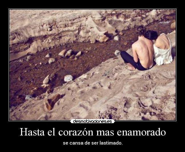 Hasta el corazón mas enamorado - se cansa de ser lastimado.