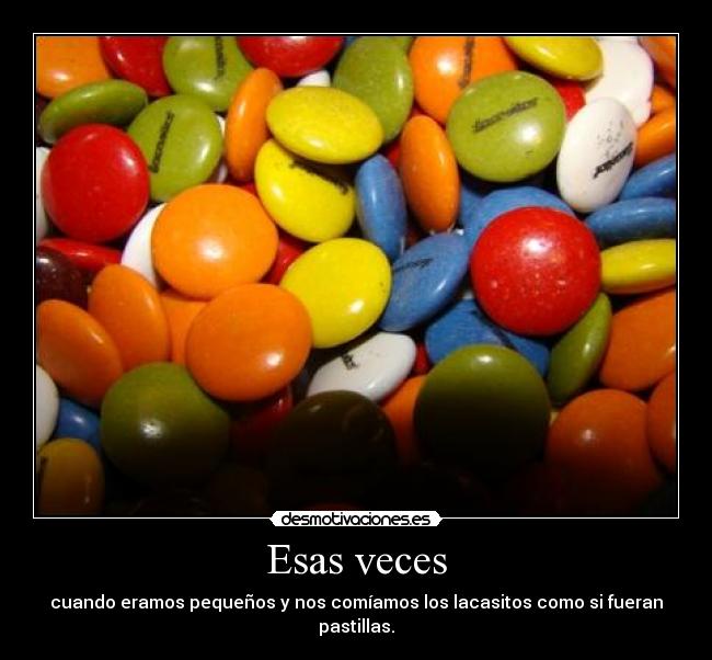 Esas veces - cuando eramos pequeños y nos comíamos los lacasitos como si fueran pastillas.