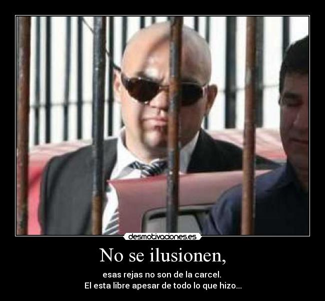 No se ilusionen, - esas rejas no son de la carcel.
El esta libre apesar de todo lo que hizo...