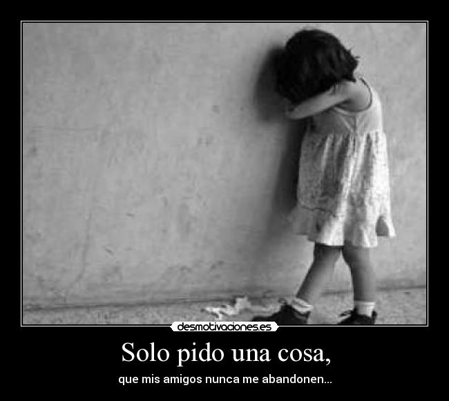 Solo pido una cosa, - que mis amigos nunca me abandonen...