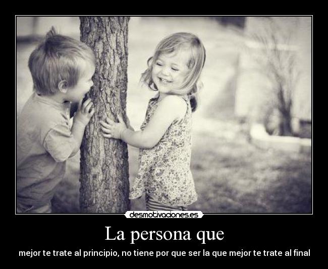La persona que - mejor te trate al principio, no tiene por que ser la que mejor te trate al final