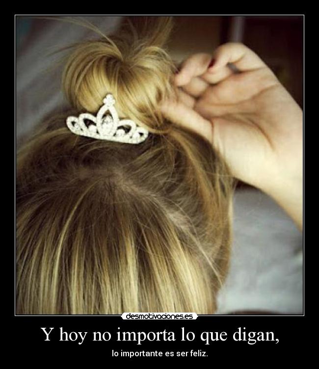Y hoy no importa lo que digan, - lo importante es ser feliz.