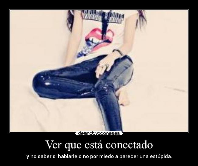 Ver que está conectado - y no saber si hablarle o no por miedo a parecer una estúpida.