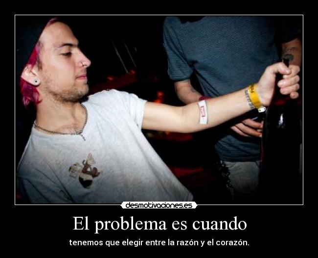 El problema es cuando - tenemos que elegir entre la razón y el corazón.