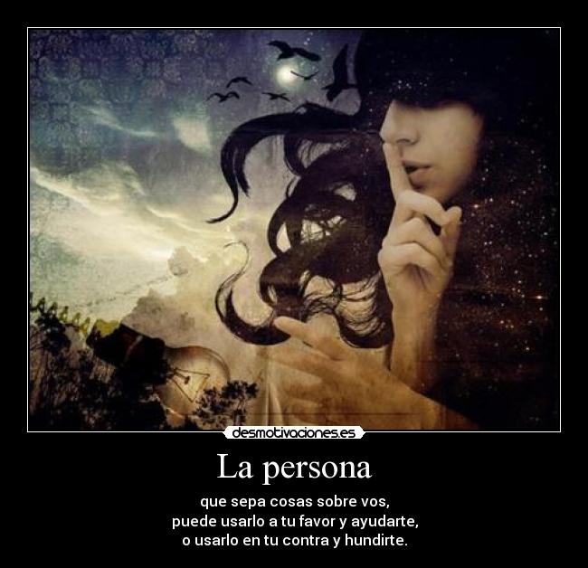 La persona - que sepa cosas sobre vos,
puede usarlo a tu favor y ayudarte,
o usarlo en tu contra y hundirte.