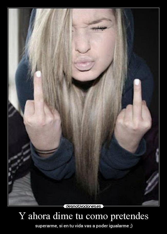 Y ahora dime tu como pretendes -